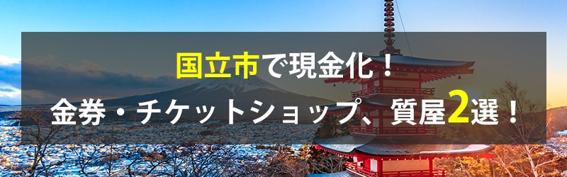 国立市で現金化！国立市の金券・チケットショップ、質屋2選！