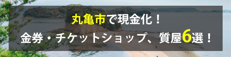 丸亀市で現金化！丸亀市の金券・チケットショップ、質屋6選！