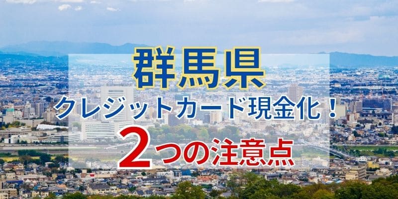 群馬でクレジットカード現金化！2つの注意点