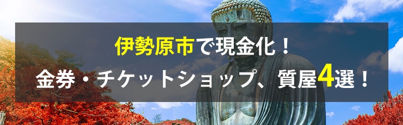 伊勢原市で現金化！伊勢原市の金券・チケットショップ、質屋4選！