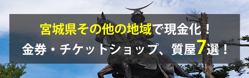 宮城県その他の地域で現金化！宮城県その他の地域の金券・チケットショップ、質屋7選！