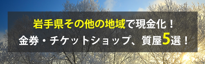 岩手県その他の地域で現金化！岩手県その他の地域の金券・チケットショップ、質屋5選！