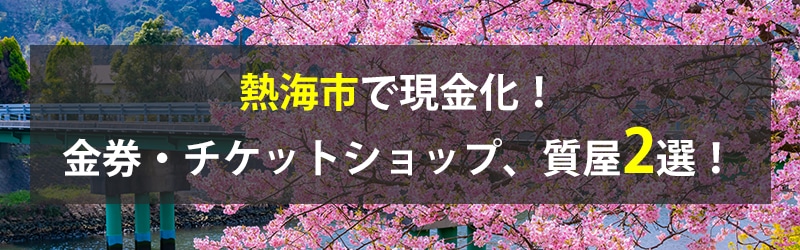 熱海市で現金化！熱海市の金券・チケットショップ、質屋2選！