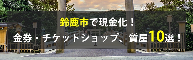 鈴鹿市で現金化！鈴鹿市の金券・チケットショップ、質屋10選！