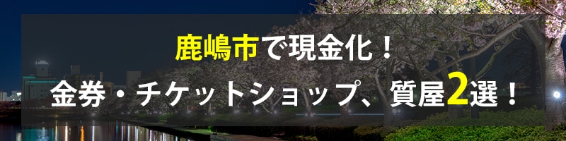 鹿嶋市で現金化！鹿嶋市の金券・チケットショップ、質屋2選！