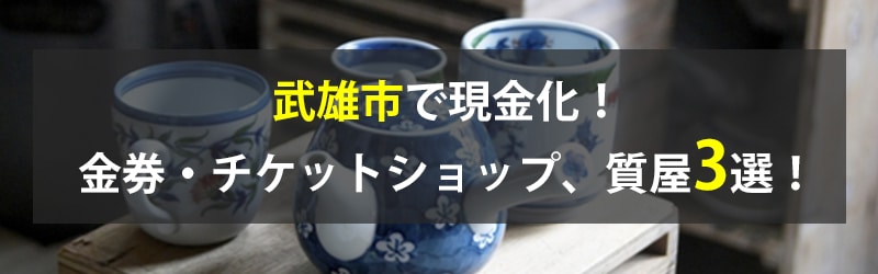 武雄市で現金化！武雄市の金券・チケットショップ、質屋3選！