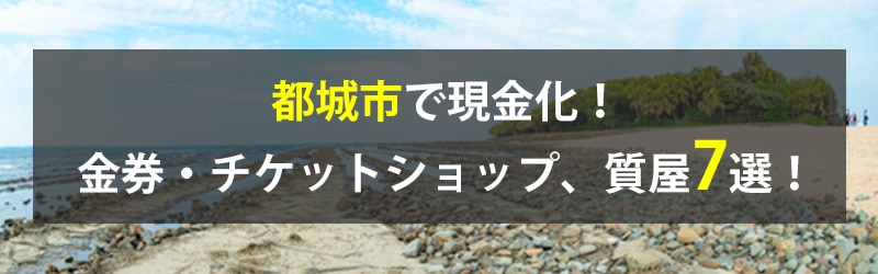 都城市で現金化！都城市の金券・チケットショップ、質屋7選！