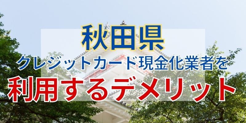 秋田県のクレジットカード現金化業者を利用するデメリット