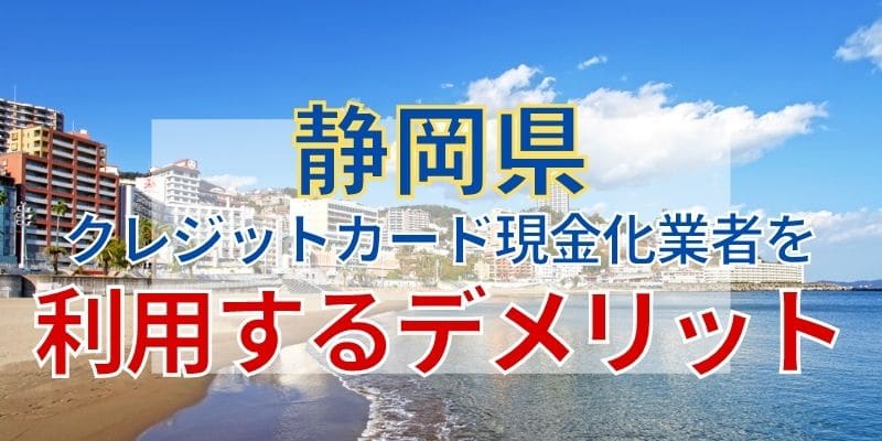 静岡県のクレジットカード現金化業者を利用するデメリット