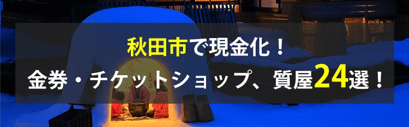 秋田市で現金化！秋田市の金券・チケットショップ、質屋24選！