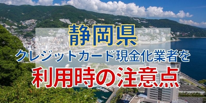 静岡県のクレジットカード現金化業者を利用時の注意点