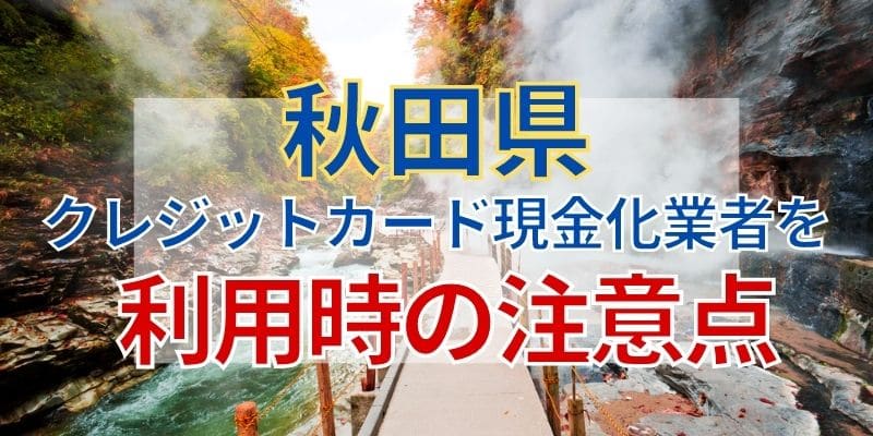 秋田県のクレジットカード現金化業者を利用時の注意点