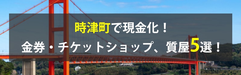 時津町で現金化！時津町の金券・チケットショップ、質屋5選！