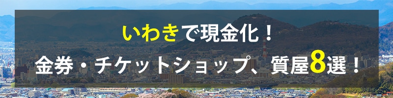 いわきで現金化！いわきの金券・チケットショップ、質屋8選！