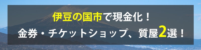 伊豆の国市で現金化！伊豆の国市の金券・チケットショップ、質屋2選！