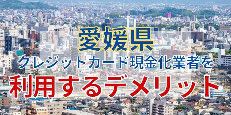 愛媛県のクレジットカード現金化業者を利用するデメリット