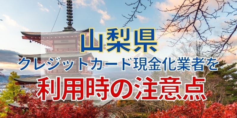 山梨県のクレジットカード現金化業者を利用時の注意点