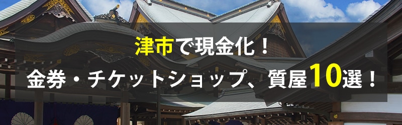 津市で現金化！津市の金券・チケットショップ、質屋10選！