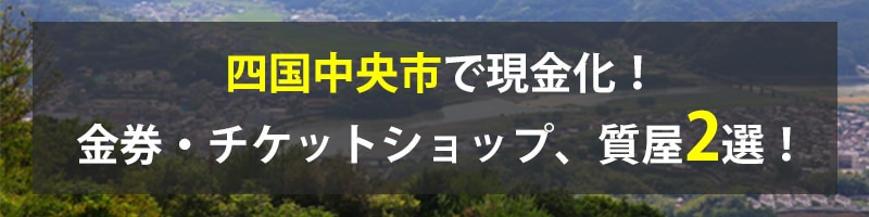 四国中央市で現金化！四国中央市の金券・チケットショップ、質屋2選！