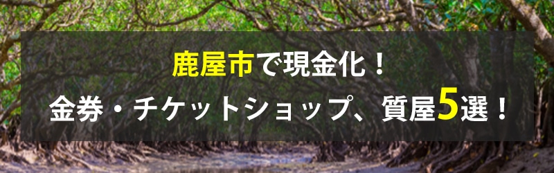 鹿屋市で現金化！鹿屋市の金券・チケットショップ、質屋5選！