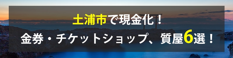 土浦市で現金化！土浦市の金券・チケットショップ、質屋6選！