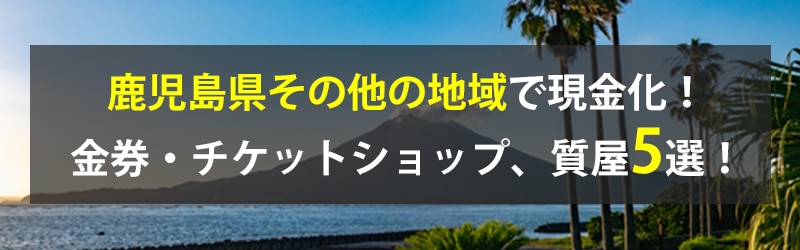 鹿児島県その他の地域で現金化！鹿児島県その他の地域の金券・チケットショップ、質屋5選！