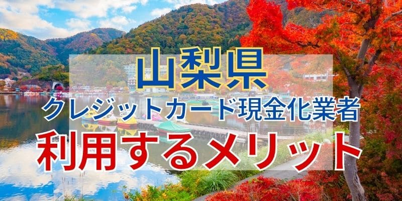 山梨県のクレジットカード現金化業者を利用するメリット