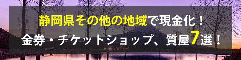 静岡県その他の地域で現金化！静岡県その他の地域の金券・チケットショップ、質屋7選！