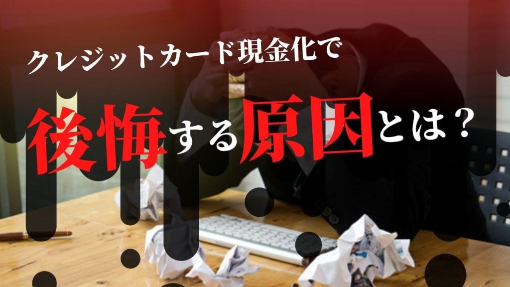 クレジットカード現金化で後悔した体験談！その原因と後悔しないためのポイント