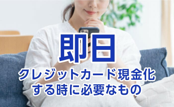 即日クレジットカード現金化する時に必要なもの！手続きの流れ