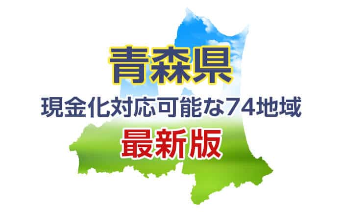 《青森県》現金化対応可能な74地域《最新版》