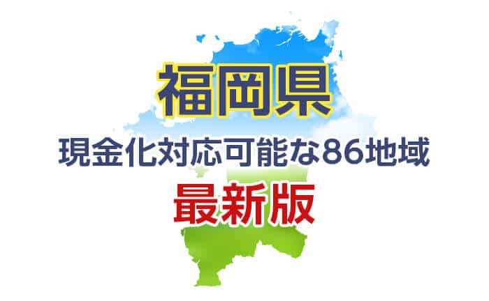 《福岡県》現金化対応可能な86地域《最新版》