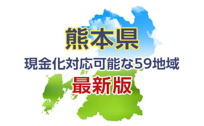 《熊本県》現金化対応可能な59地域《最新版》