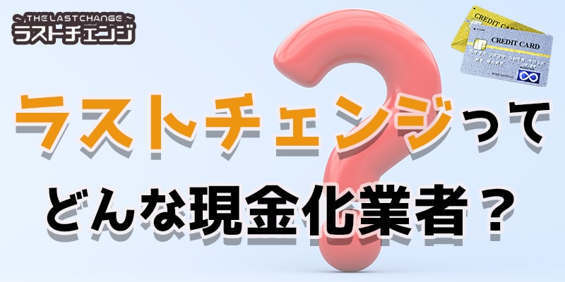 ラストチェンジってどんな現金化業者？