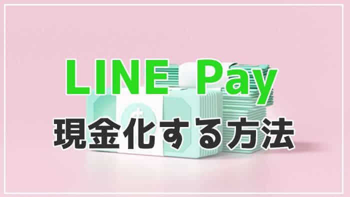 LINEPay(ラインペイ)残高は現金化する方法！出金する方法や手数料を徹底解説