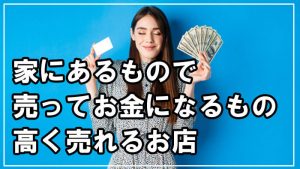 家にあるもので売ったらお金になるもの一覧！高く売れるお店と共に紹介