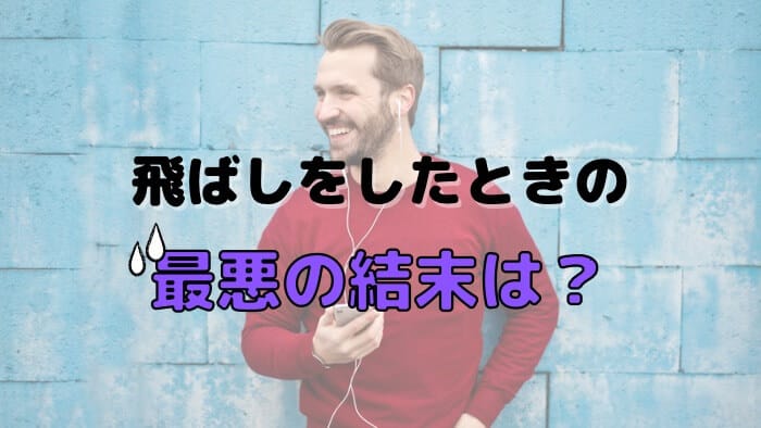 飛ばしをしたときの最悪の結末は？