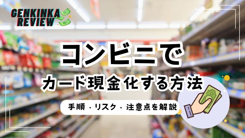 コンビニでクレジットカード現金化する方法！手順・リスク・注意点を解説