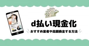 d払いを即日現金化する方法を大公開！おすすめ業者や高額換金する方法を徹底解剖